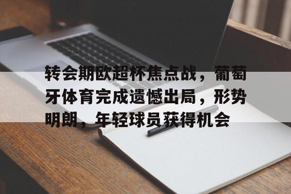 爱游戏入口-转会期欧超杯焦点战，葡萄牙体育完成遗憾出局，形势明朗，年轻球员获得机会的简单介绍