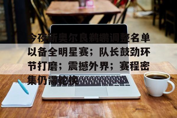 爱游戏app下载-今夜新奥尔良鹈鹕调整名单以备全明星赛；队长鼓劲环节打磨；震撼外界；赛程密集仍需轮换的简单介绍