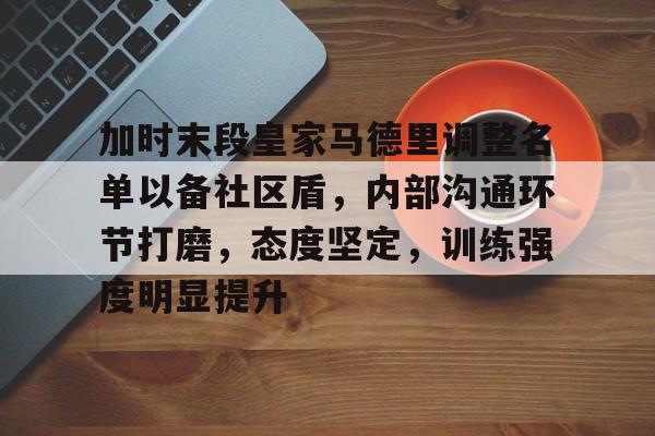 爱游戏入口-关于加时末段皇家马德里调整名单以备社区盾，内部沟通环节打磨，态度坚定，训练强度明显提升的信息