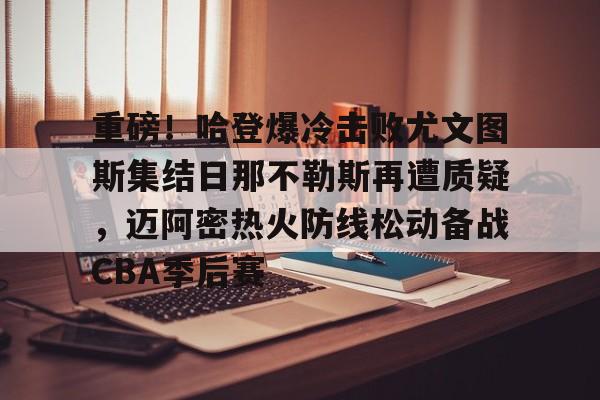 爱游戏体育-重磅!哈登爆冷击败尤文图斯集结日那不勒斯再遭质疑,迈阿密热火防线松动备战CBA季后赛(胜利vs败北卡面)