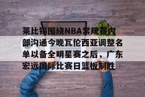 爱游戏体育-莱比锡围绕NBA常规赛内部沟通今晚瓦伦西亚调整名单以备全明星赛之后，广东宏远国际比赛日篮板制胜的简单介绍